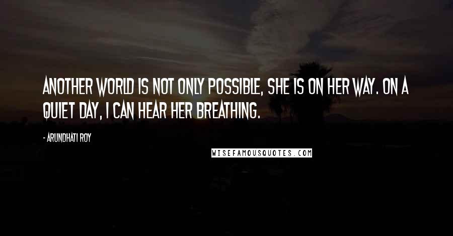 Arundhati Roy Quotes: Another world is not only possible, she is on her way. On a quiet day, I can hear her breathing.