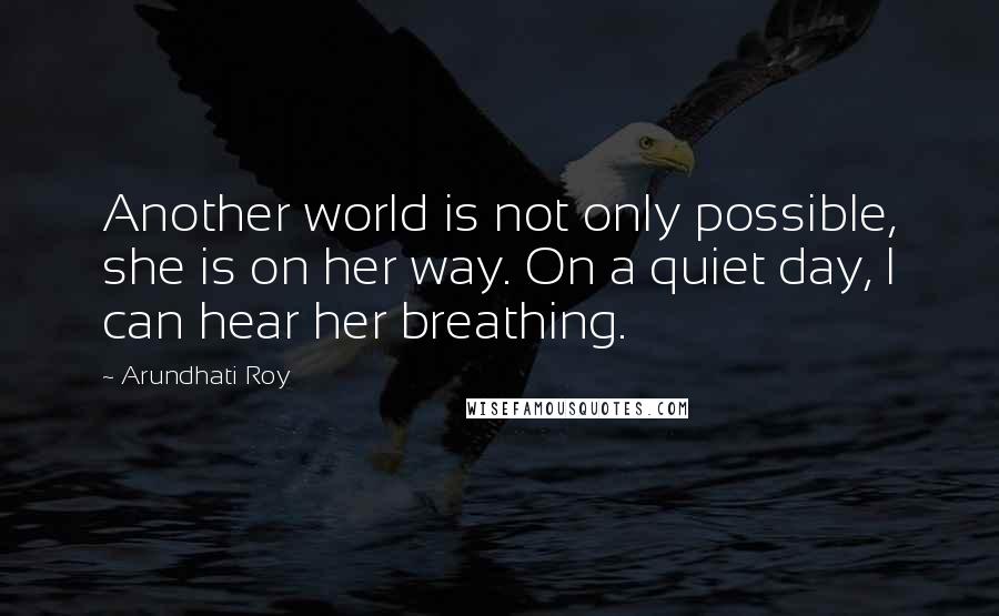 Arundhati Roy Quotes: Another world is not only possible, she is on her way. On a quiet day, I can hear her breathing.
