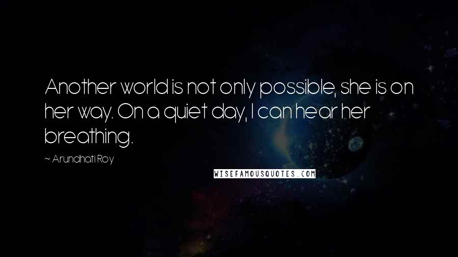 Arundhati Roy Quotes: Another world is not only possible, she is on her way. On a quiet day, I can hear her breathing.