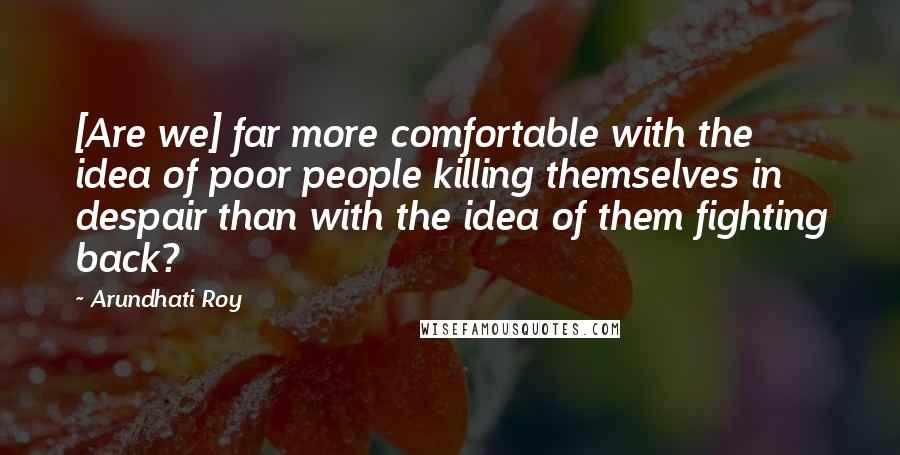 Arundhati Roy Quotes: [Are we] far more comfortable with the idea of poor people killing themselves in despair than with the idea of them fighting back?