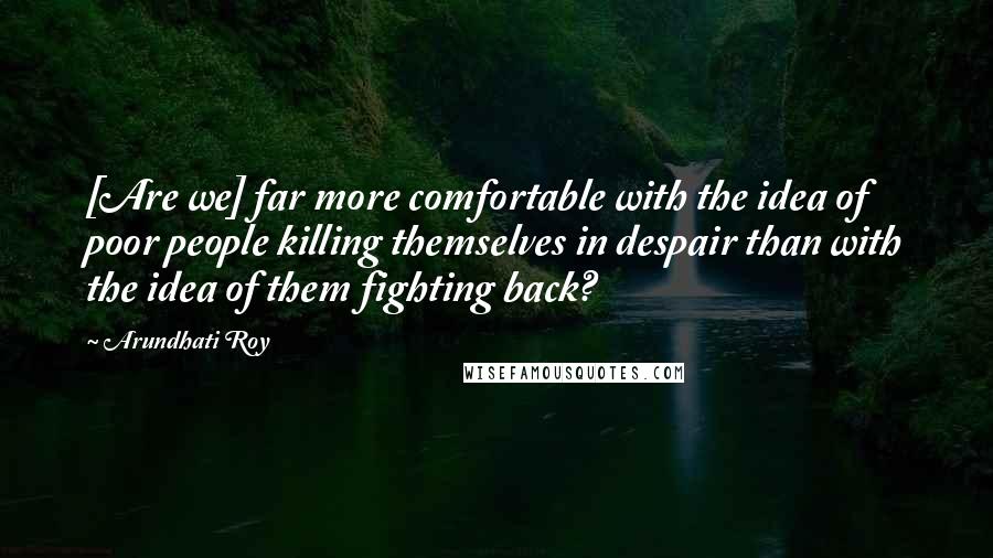 Arundhati Roy Quotes: [Are we] far more comfortable with the idea of poor people killing themselves in despair than with the idea of them fighting back?