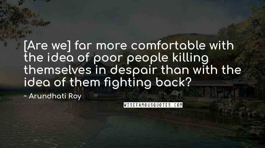 Arundhati Roy Quotes: [Are we] far more comfortable with the idea of poor people killing themselves in despair than with the idea of them fighting back?