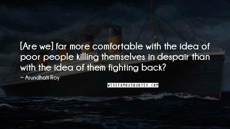 Arundhati Roy Quotes: [Are we] far more comfortable with the idea of poor people killing themselves in despair than with the idea of them fighting back?