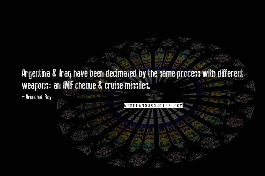 Arundhati Roy Quotes: Argentina & Iraq have been decimated by the same process with different weapons; an IMF cheque & cruise missiles.