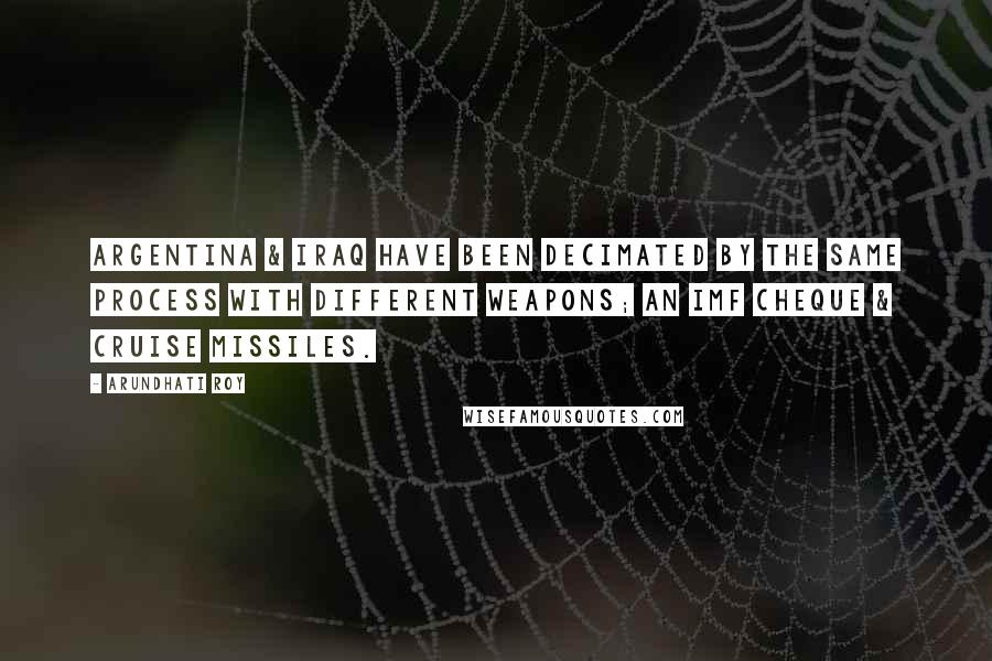 Arundhati Roy Quotes: Argentina & Iraq have been decimated by the same process with different weapons; an IMF cheque & cruise missiles.