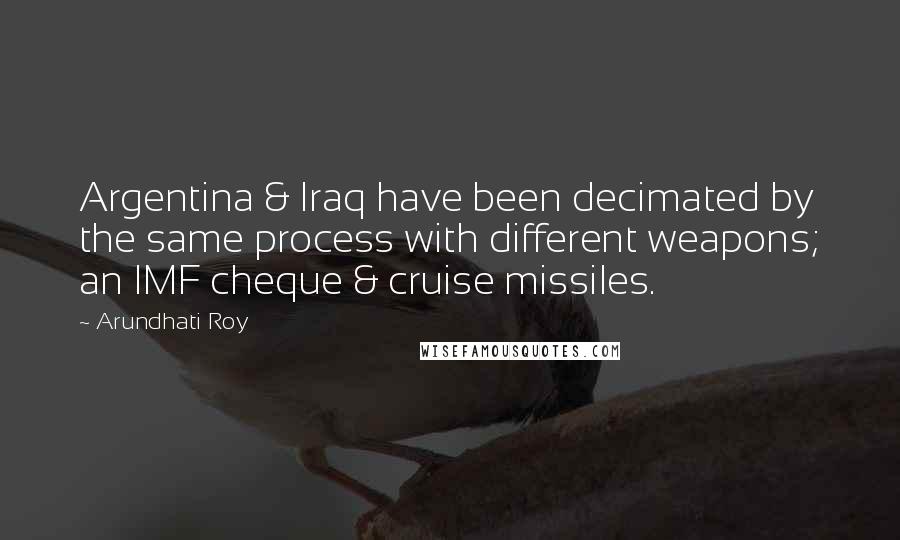 Arundhati Roy Quotes: Argentina & Iraq have been decimated by the same process with different weapons; an IMF cheque & cruise missiles.