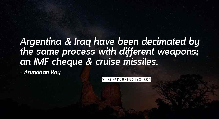 Arundhati Roy Quotes: Argentina & Iraq have been decimated by the same process with different weapons; an IMF cheque & cruise missiles.
