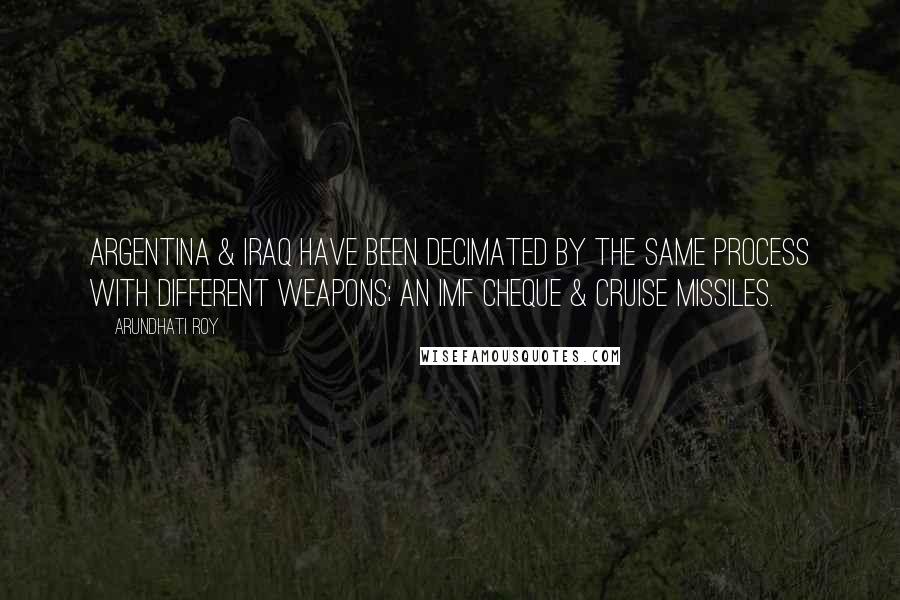 Arundhati Roy Quotes: Argentina & Iraq have been decimated by the same process with different weapons; an IMF cheque & cruise missiles.