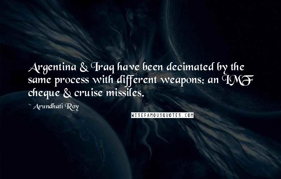 Arundhati Roy Quotes: Argentina & Iraq have been decimated by the same process with different weapons; an IMF cheque & cruise missiles.