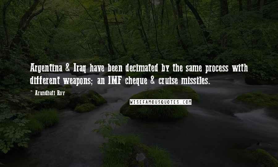 Arundhati Roy Quotes: Argentina & Iraq have been decimated by the same process with different weapons; an IMF cheque & cruise missiles.