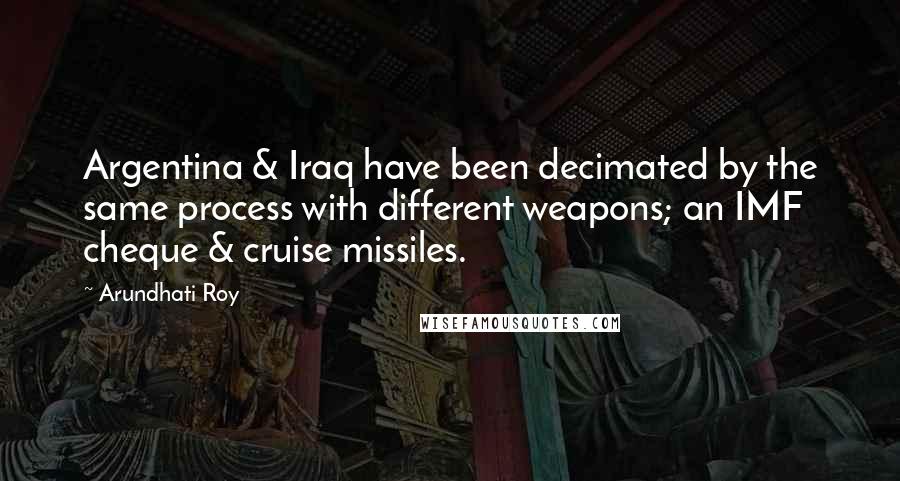 Arundhati Roy Quotes: Argentina & Iraq have been decimated by the same process with different weapons; an IMF cheque & cruise missiles.