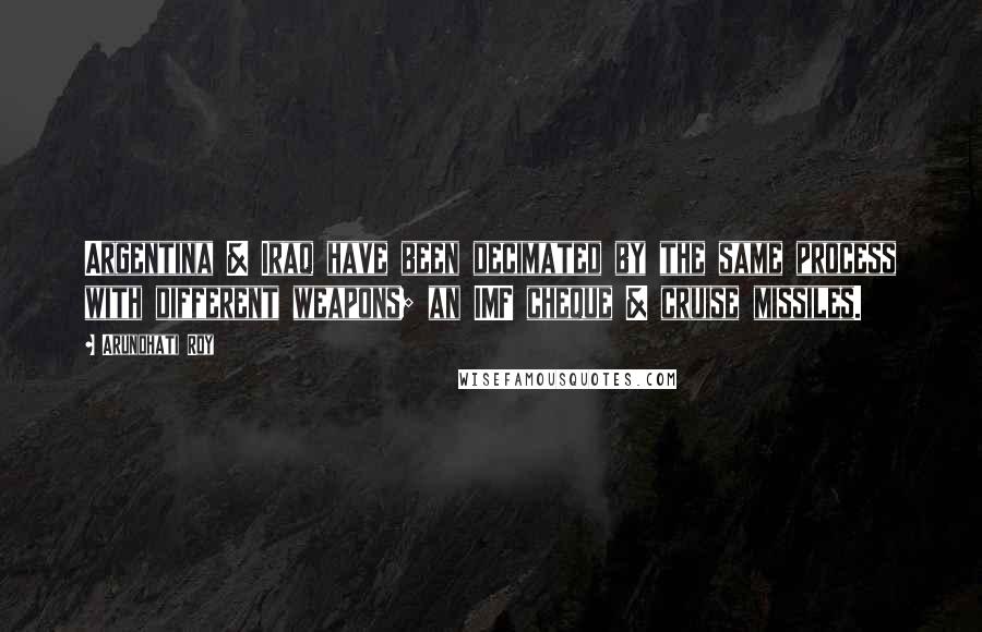 Arundhati Roy Quotes: Argentina & Iraq have been decimated by the same process with different weapons; an IMF cheque & cruise missiles.