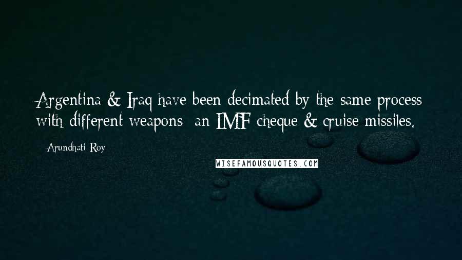 Arundhati Roy Quotes: Argentina & Iraq have been decimated by the same process with different weapons; an IMF cheque & cruise missiles.