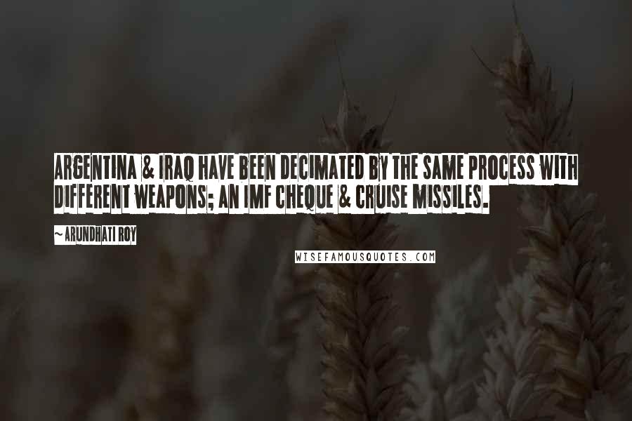 Arundhati Roy Quotes: Argentina & Iraq have been decimated by the same process with different weapons; an IMF cheque & cruise missiles.