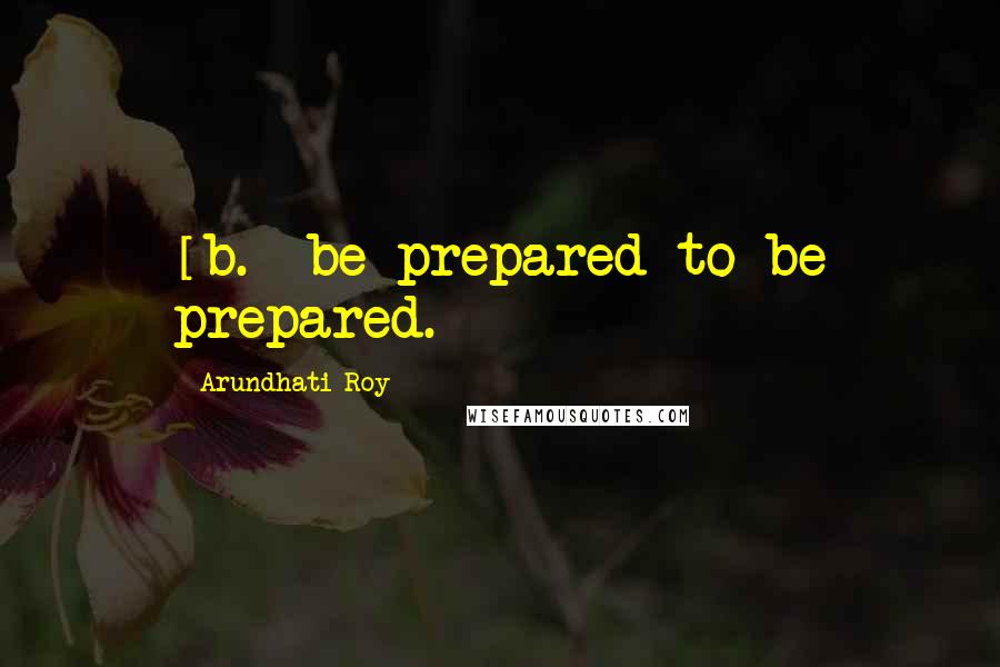 Arundhati Roy Quotes: [b.] be prepared to be prepared.