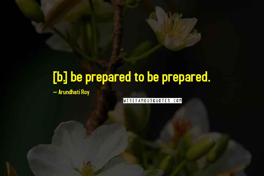 Arundhati Roy Quotes: [b.] be prepared to be prepared.