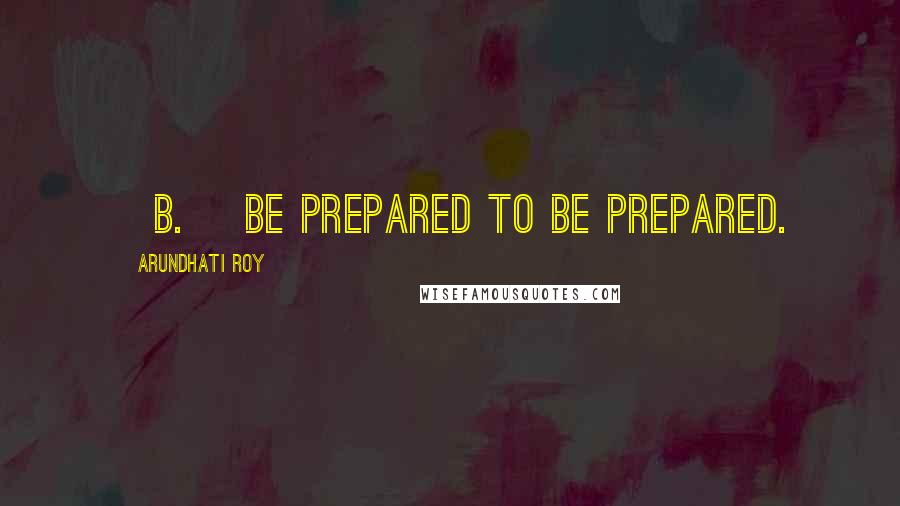 Arundhati Roy Quotes: [b.] be prepared to be prepared.