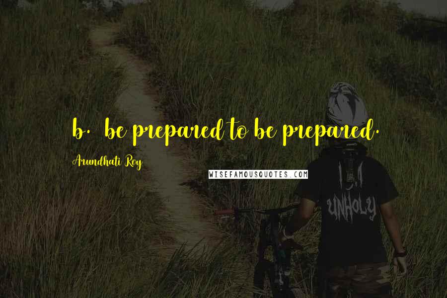 Arundhati Roy Quotes: [b.] be prepared to be prepared.