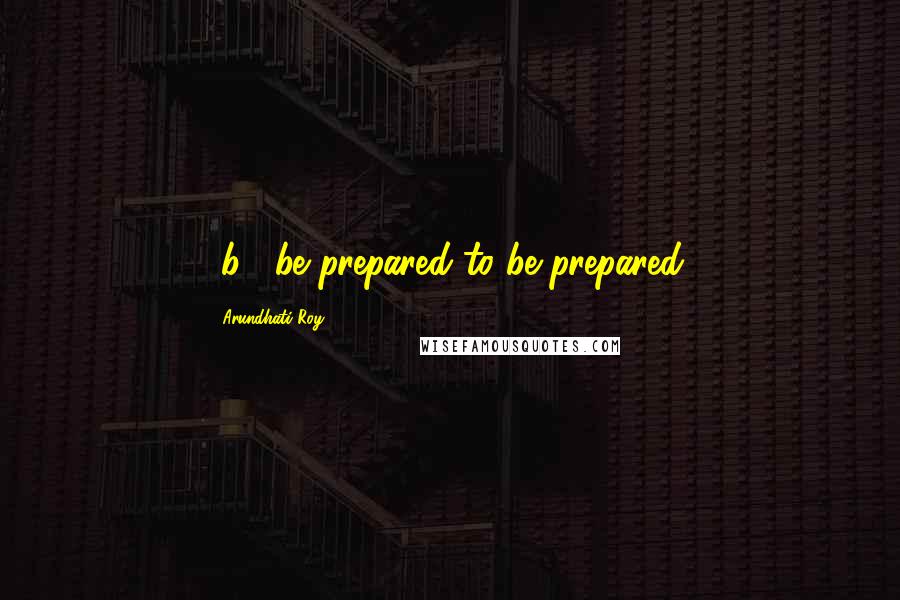 Arundhati Roy Quotes: [b.] be prepared to be prepared.