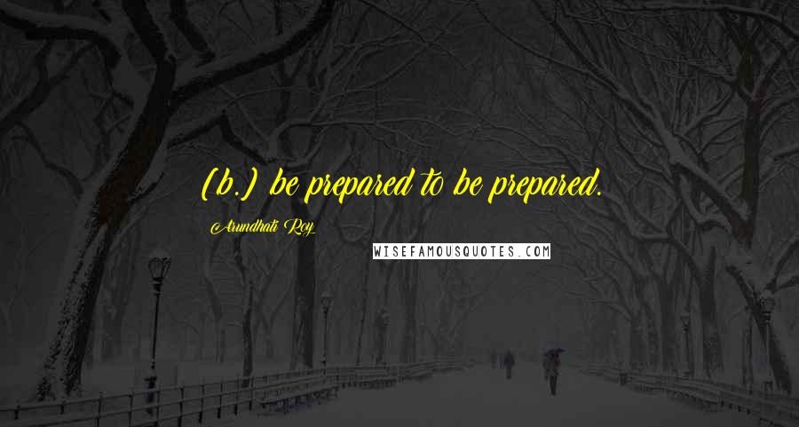 Arundhati Roy Quotes: [b.] be prepared to be prepared.