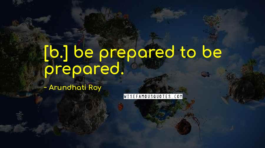 Arundhati Roy Quotes: [b.] be prepared to be prepared.