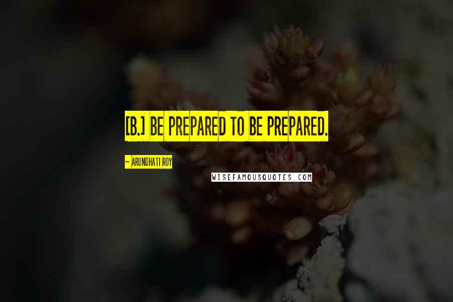 Arundhati Roy Quotes: [b.] be prepared to be prepared.