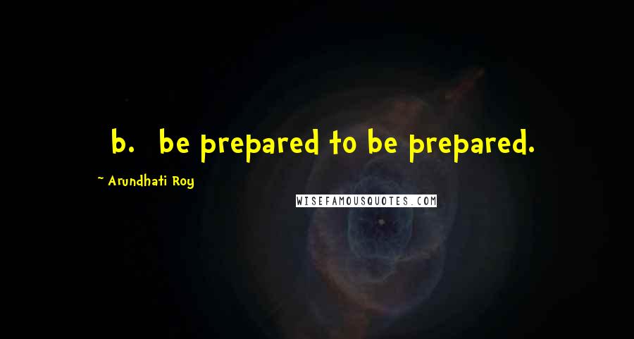 Arundhati Roy Quotes: [b.] be prepared to be prepared.