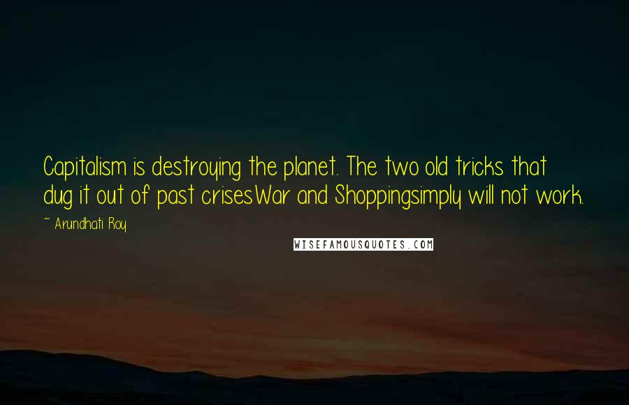 Arundhati Roy Quotes: Capitalism is destroying the planet. The two old tricks that dug it out of past crisesWar and Shoppingsimply will not work.