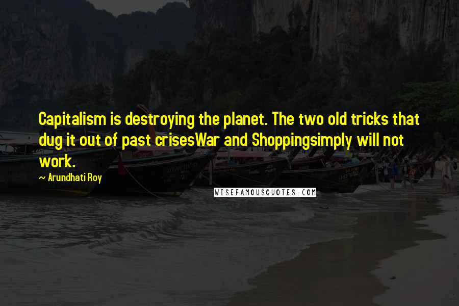 Arundhati Roy Quotes: Capitalism is destroying the planet. The two old tricks that dug it out of past crisesWar and Shoppingsimply will not work.