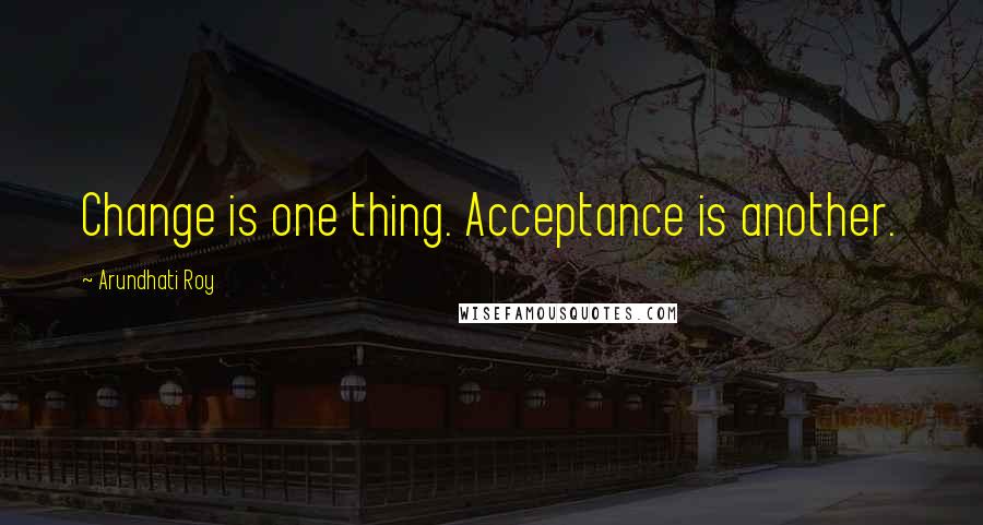 Arundhati Roy Quotes: Change is one thing. Acceptance is another.