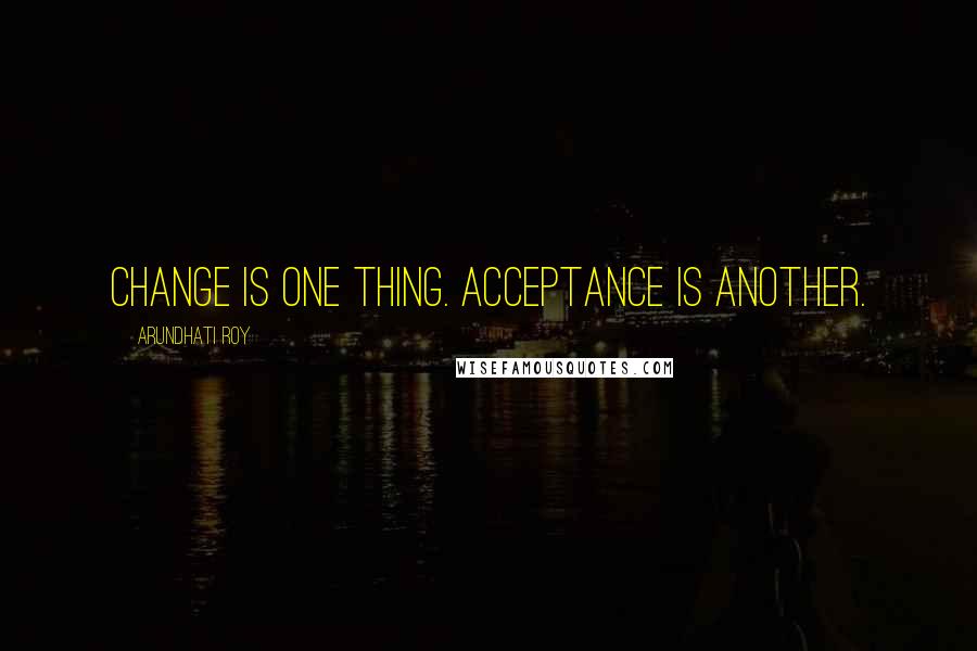 Arundhati Roy Quotes: Change is one thing. Acceptance is another.