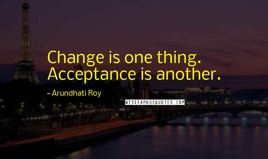 Arundhati Roy Quotes: Change is one thing. Acceptance is another.