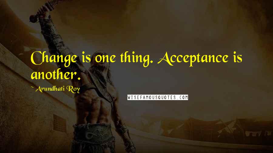 Arundhati Roy Quotes: Change is one thing. Acceptance is another.