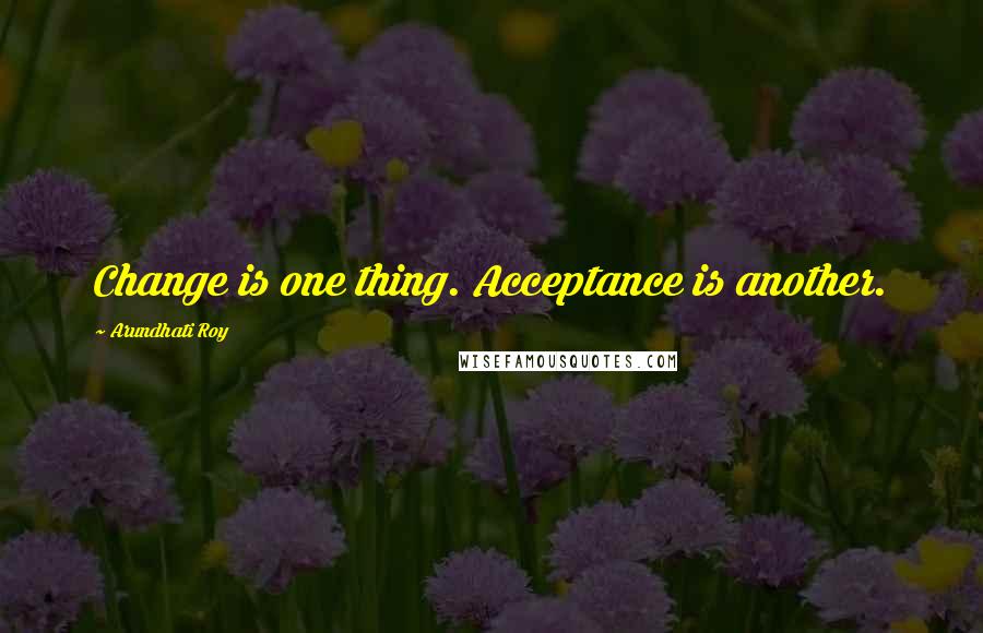 Arundhati Roy Quotes: Change is one thing. Acceptance is another.