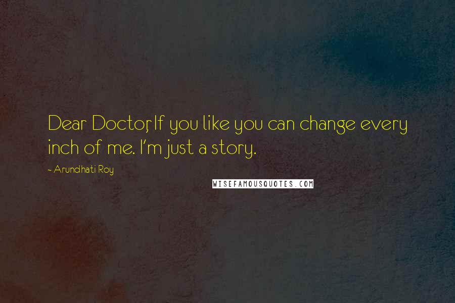 Arundhati Roy Quotes: Dear Doctor, If you like you can change every inch of me. I'm just a story.