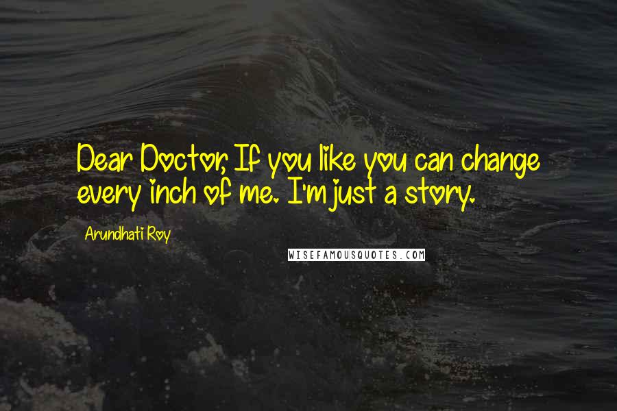 Arundhati Roy Quotes: Dear Doctor, If you like you can change every inch of me. I'm just a story.