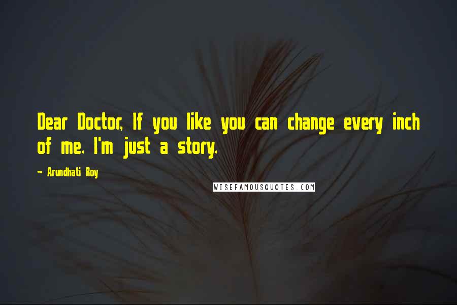 Arundhati Roy Quotes: Dear Doctor, If you like you can change every inch of me. I'm just a story.