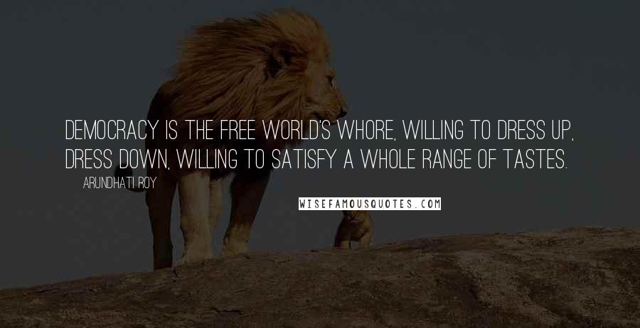 Arundhati Roy Quotes: Democracy is the Free World's whore, willing to dress up, dress down, willing to satisfy a whole range of tastes.