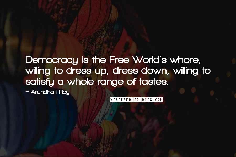 Arundhati Roy Quotes: Democracy is the Free World's whore, willing to dress up, dress down, willing to satisfy a whole range of tastes.
