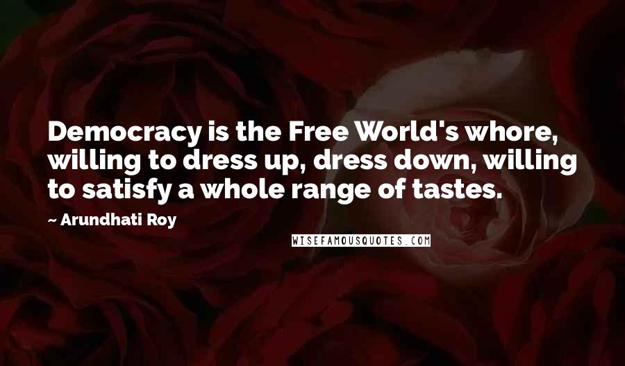 Arundhati Roy Quotes: Democracy is the Free World's whore, willing to dress up, dress down, willing to satisfy a whole range of tastes.