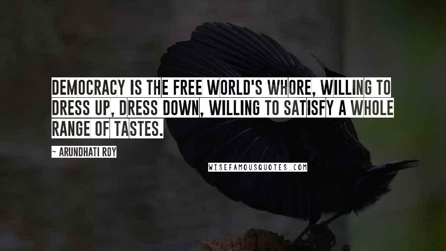 Arundhati Roy Quotes: Democracy is the Free World's whore, willing to dress up, dress down, willing to satisfy a whole range of tastes.