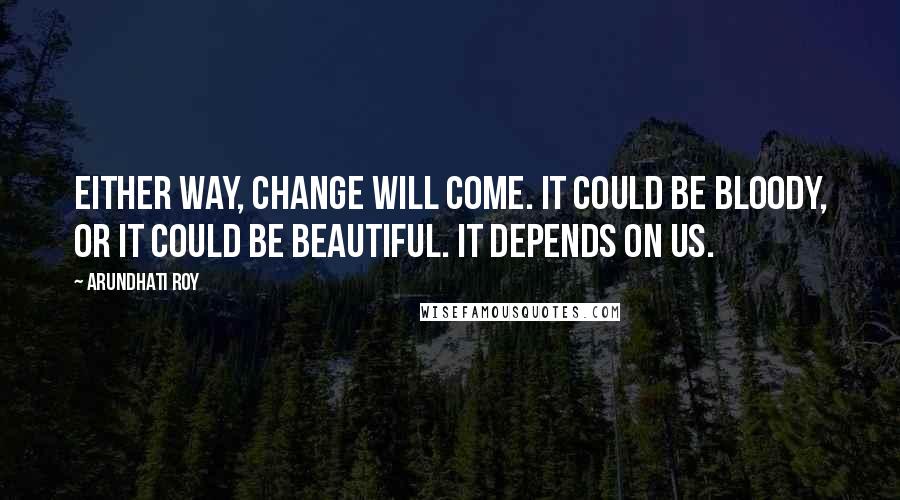 Arundhati Roy Quotes: Either way, change will come. It could be bloody, or it could be beautiful. It depends on us.