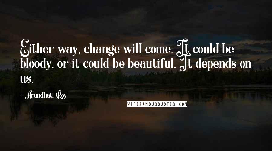 Arundhati Roy Quotes: Either way, change will come. It could be bloody, or it could be beautiful. It depends on us.