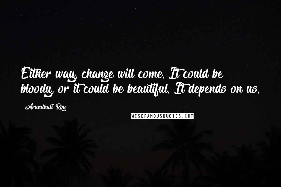 Arundhati Roy Quotes: Either way, change will come. It could be bloody, or it could be beautiful. It depends on us.