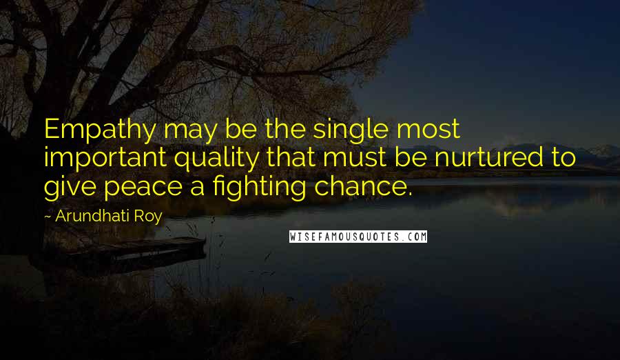 Arundhati Roy Quotes: Empathy may be the single most important quality that must be nurtured to give peace a fighting chance.