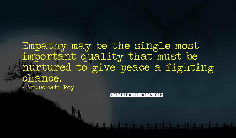 Arundhati Roy Quotes: Empathy may be the single most important quality that must be nurtured to give peace a fighting chance.