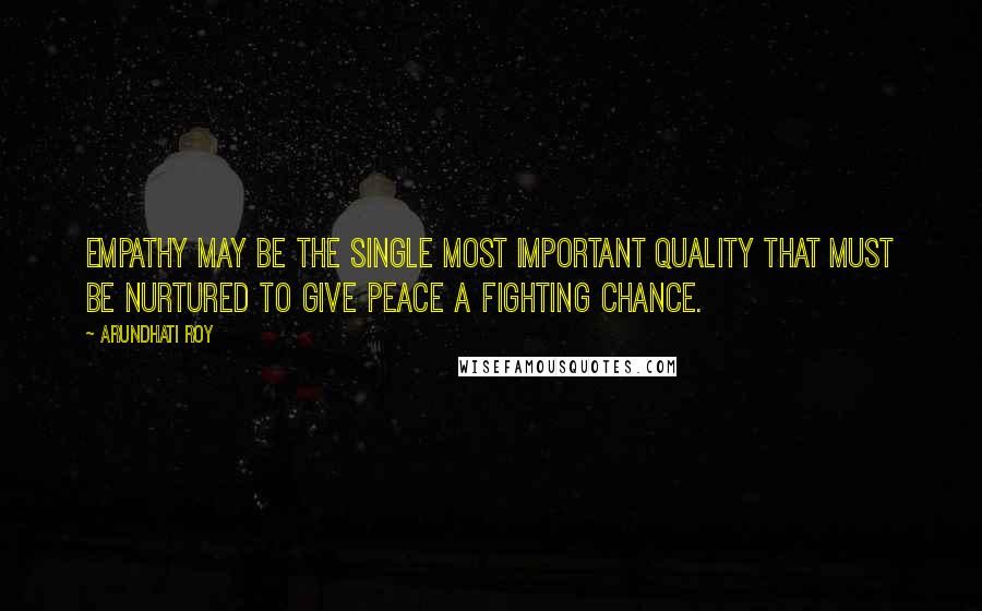 Arundhati Roy Quotes: Empathy may be the single most important quality that must be nurtured to give peace a fighting chance.