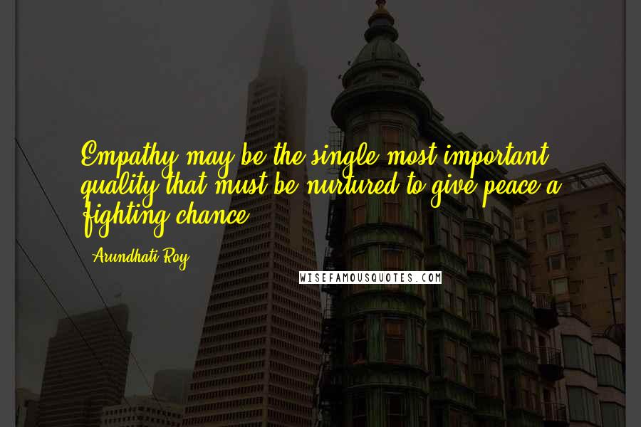 Arundhati Roy Quotes: Empathy may be the single most important quality that must be nurtured to give peace a fighting chance.