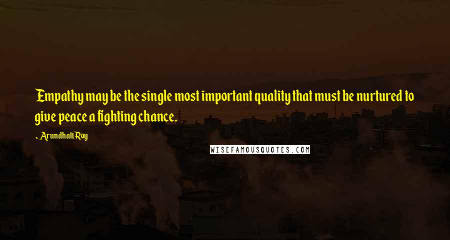 Arundhati Roy Quotes: Empathy may be the single most important quality that must be nurtured to give peace a fighting chance.