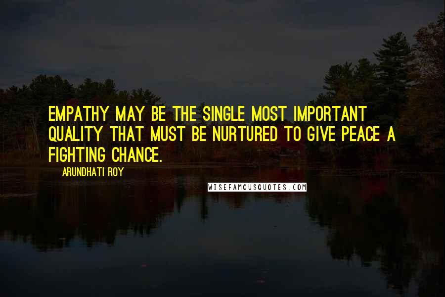 Arundhati Roy Quotes: Empathy may be the single most important quality that must be nurtured to give peace a fighting chance.